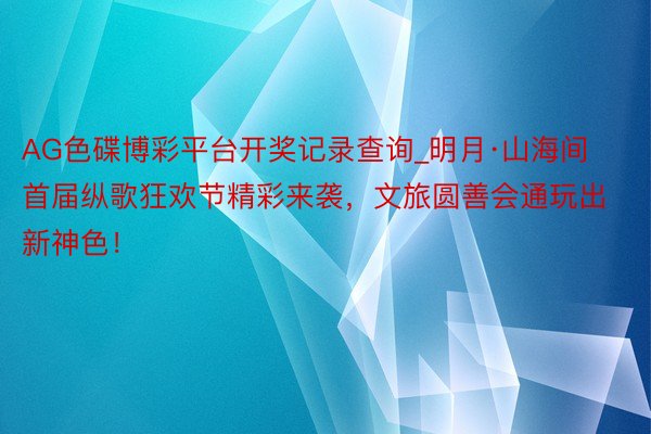 AG色碟博彩平台开奖记录查询_明月·山海间首届纵歌狂欢节精彩来袭，文旅圆善会通玩出新神色！