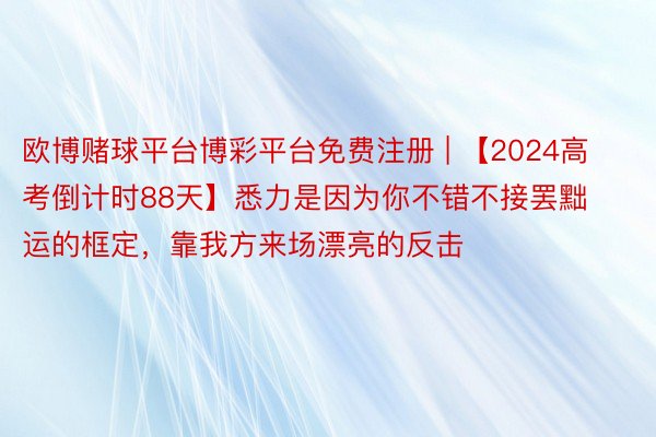 欧博赌球平台博彩平台免费注册 | 【2024高考倒计时88天】悉力是因为你不错不接罢黜运的框定，靠我方来场漂亮的反击