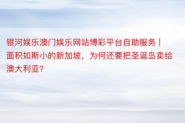 银河娱乐澳门娱乐网站博彩平台自助服务 | 面积如斯小的新加坡，为何还要把圣诞岛卖给澳大利亚？