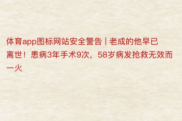 体育app图标网站安全警告 | 老成的他早已离世！患病3年手术9次，58岁病发抢救无效而一火