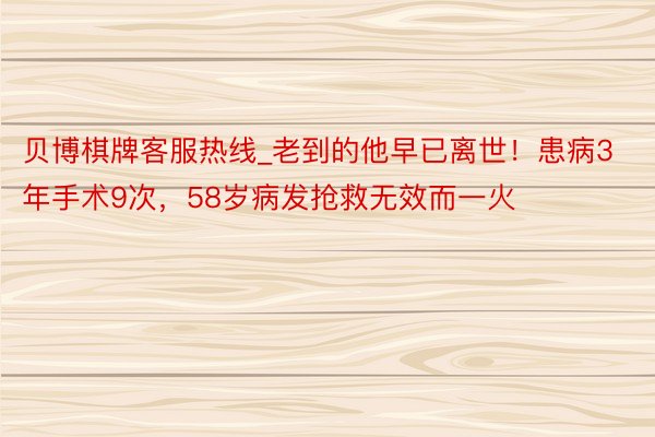 贝博棋牌客服热线_老到的他早已离世！患病3年手术9次，58岁病发抢救无效而一火