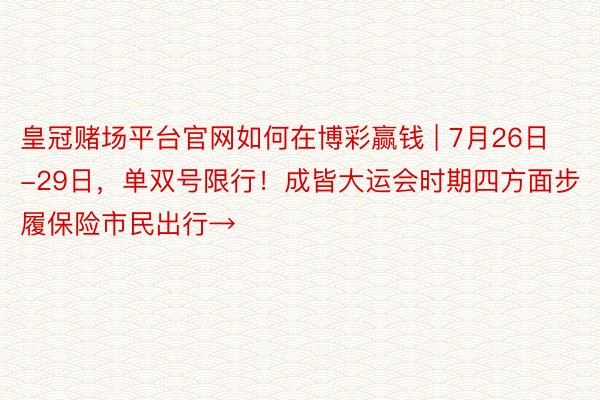 皇冠赌场平台官网如何在博彩赢钱 | 7月26日-29日，单双号限行！成皆大运会时期四方面步履保险市民出行→