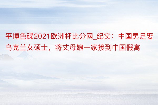 平博色碟2021欧洲杯比分网_纪实：中国男足娶乌克兰女硕士，将丈母娘一家接到中国假寓