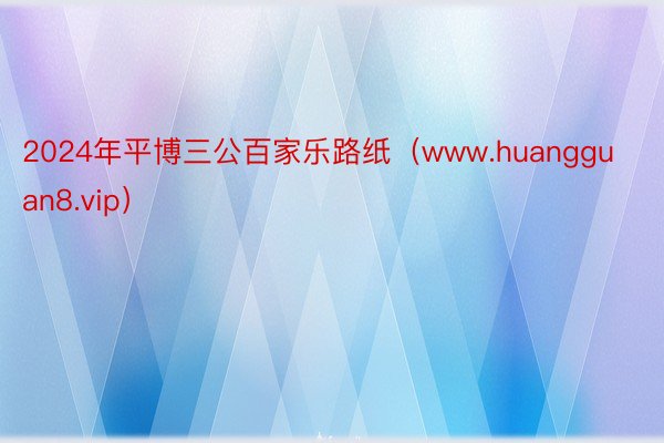 2024年平博三公百家乐路纸（www.huangguan8.vip）