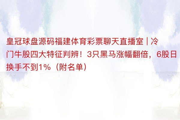 皇冠球盘源码福建体育彩票聊天直播室 | 冷门牛股四大特征判辨！3只黑马涨幅翻倍，6股日换手不到1%（附名单）