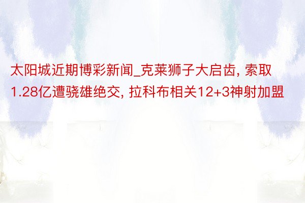 太阳城近期博彩新闻_克莱狮子大启齿， 索取1.28亿遭骁雄绝交， 拉科布相关12+3神射加盟