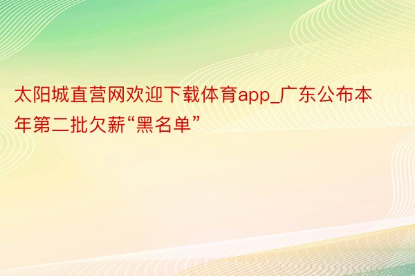 太阳城直营网欢迎下载体育app_广东公布本年第二批欠薪“黑名单”