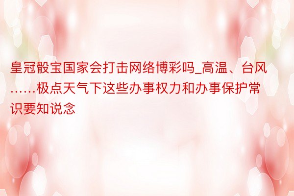 皇冠骰宝国家会打击网络博彩吗_高温、台风……极点天气下这些办事权力和办事保护常识要知说念