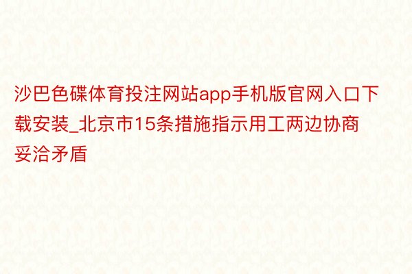 沙巴色碟体育投注网站app手机版官网入口下载安装_北京市15条措施指示用工两边协商妥洽矛盾