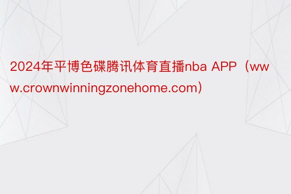 2024年平博色碟腾讯体育直播nba APP（www.crownwinningzonehome.com）