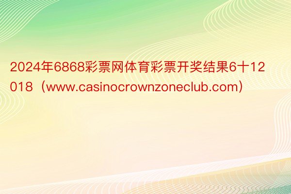 2024年6868彩票网体育彩票开奖结果6十12018（www.casinocrownzoneclub.com）