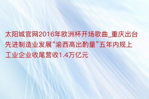 太阳城官网2016年欧洲杯开场歌曲_重庆出台先进制造业发展“渝西高出酌量”五年内规上工业企业收尾营收1.4万亿元