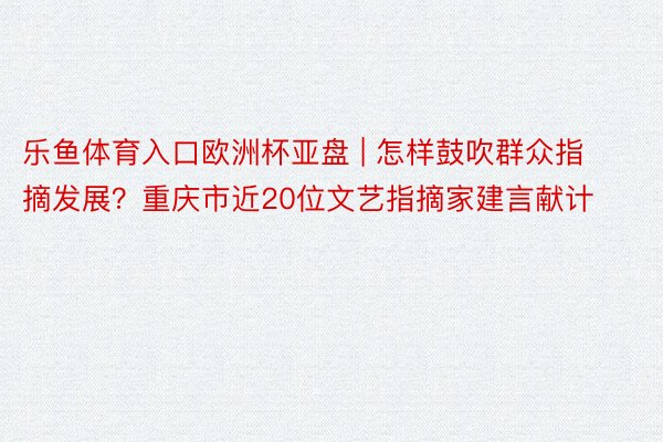 乐鱼体育入口欧洲杯亚盘 | 怎样鼓吹群众指摘发展？重庆市近20位文艺指摘家建言献计