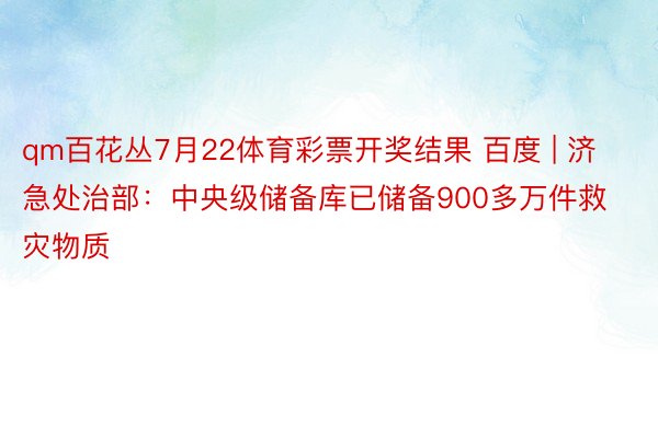 qm百花丛7月22体育彩票开奖结果 百度 | 济急处治部：中央级储备库已储备900多万件救灾物质