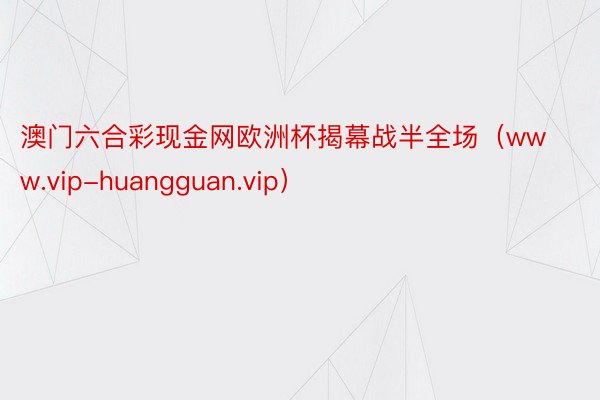 澳门六合彩现金网欧洲杯揭幕战半全场（www.vip-huangguan.vip）