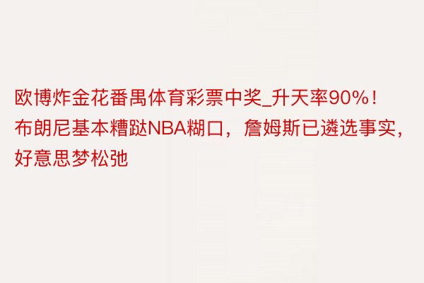 欧博炸金花番禺体育彩票中奖_升天率90%！布朗尼基本糟跶NBA糊口，詹姆斯已遴选事实，好意思梦松弛