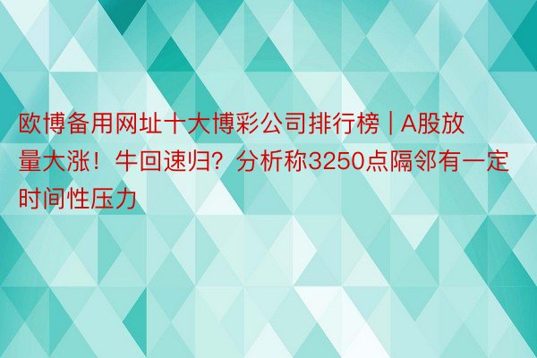 欧博备用网址十大博彩公司排行榜 | A股放量大涨！牛回速归？分析称3250点隔邻有一定时间性压力