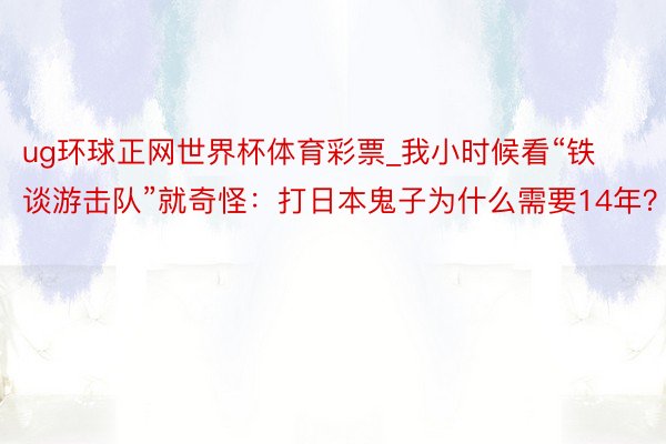 ug环球正网世界杯体育彩票_我小时候看“铁谈游击队”就奇怪：打日本鬼子为什么需要14年？