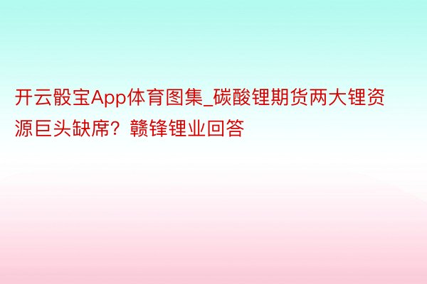 开云骰宝App体育图集_碳酸锂期货两大锂资源巨头缺席？赣锋锂业回答