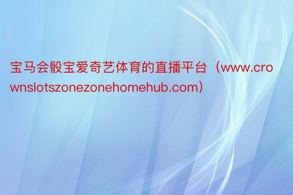 宝马会骰宝爱奇艺体育的直播平台（www.crownslotszonezonehomehub.com）