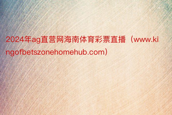 2024年ag直营网海南体育彩票直播（www.kingofbetszonehomehub.com）