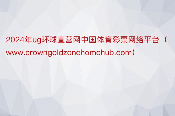 2024年ug环球直营网中国体育彩票网络平台（www.crowngoldzonehomehub.com）