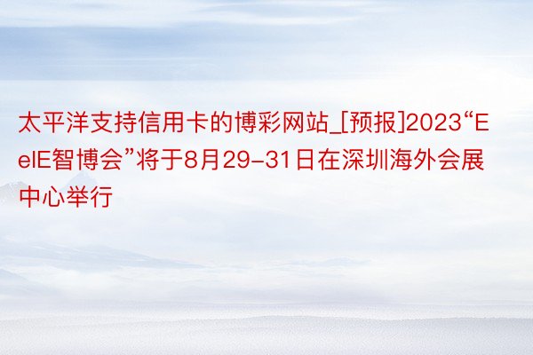 太平洋支持信用卡的博彩网站_[预报]2023“EeIE智博会”将于8月29-31日在深圳海外会展中心举行