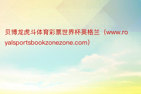 贝博龙虎斗体育彩票世界杯英格兰（www.royalsportsbookzonezone.com）