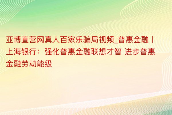 亚博直营网真人百家乐骗局视频_普惠金融丨上海银行：强化普惠金融联想才智 进步普惠金融劳动能级