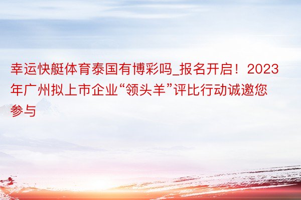 幸运快艇体育泰国有博彩吗_报名开启！2023 年广州拟上市企业“领头羊”评比行动诚邀您参与