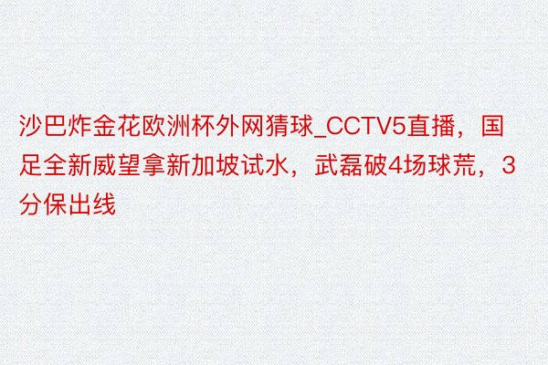 沙巴炸金花欧洲杯外网猜球_CCTV5直播，国足全新威望拿新加坡试水，武磊破4场球荒，3分保出线