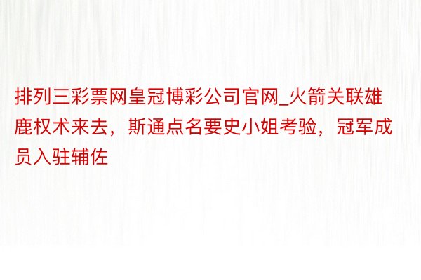 排列三彩票网皇冠博彩公司官网_火箭关联雄鹿权术来去，斯通点名要史小姐考验，冠军成员入驻辅佐