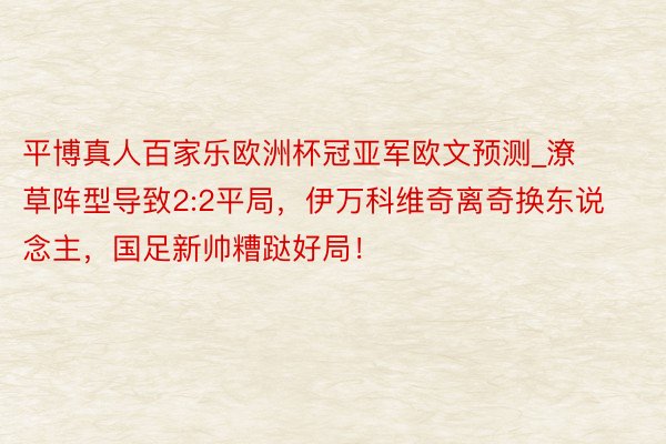 平博真人百家乐欧洲杯冠亚军欧文预测_潦草阵型导致2:2平局，伊万科维奇离奇换东说念主，国足新帅糟跶好局！