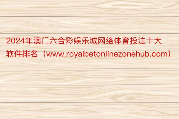 2024年澳门六合彩娱乐城网络体育投注十大软件排名（www.royalbetonlinezonehub.com）