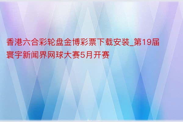 香港六合彩轮盘金博彩票下载安装_第19届寰宇新闻界网球大赛5月开赛