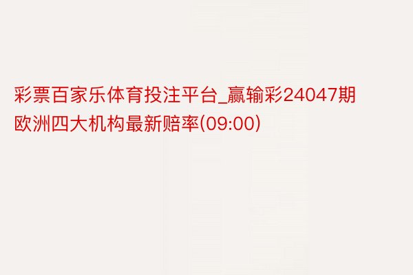 彩票百家乐体育投注平台_赢输彩24047期欧洲四大机构最新赔率(09:00)