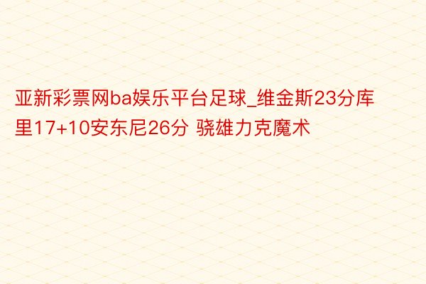 亚新彩票网ba娱乐平台足球_维金斯23分库里17+10安东尼26分 骁雄力克魔术