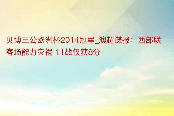 贝博三公欧洲杯2014冠军_澳超谍报：西部联客场能力灾祸 11战仅获8分