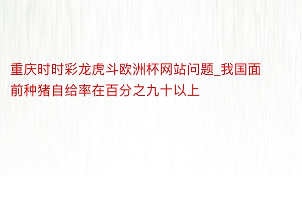 重庆时时彩龙虎斗欧洲杯网站问题_我国面前种猪自给率在百分之九十以上