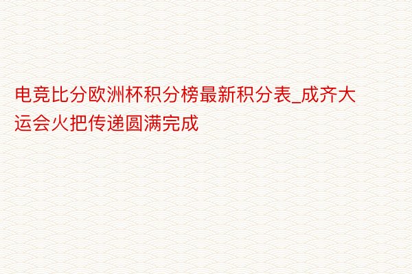 电竞比分欧洲杯积分榜最新积分表_成齐大运会火把传递圆满完成