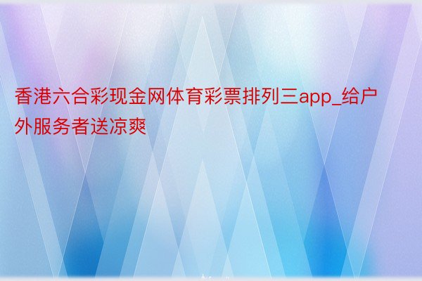 香港六合彩现金网体育彩票排列三app_给户外服务者送凉爽