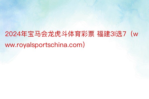 2024年宝马会龙虎斗体育彩票 福建3l选7（www.royalsportschina.com）