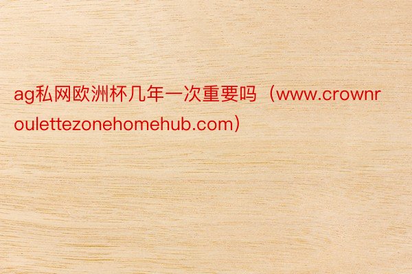 ag私网欧洲杯几年一次重要吗（www.crownroulettezonehomehub.com）