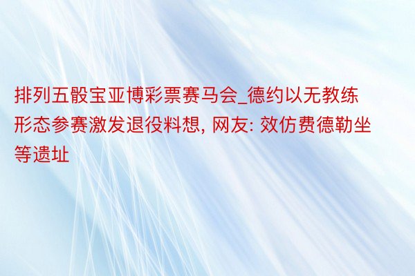 排列五骰宝亚博彩票赛马会_德约以无教练形态参赛激发退役料想, 网友: 效仿费德勒坐等遗址