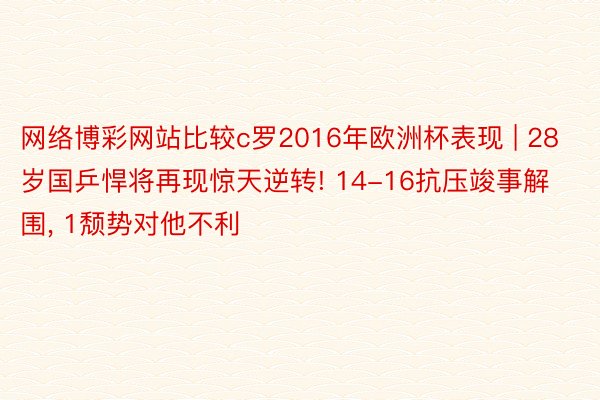 网络博彩网站比较c罗2016年欧洲杯表现 | 28岁国乒悍将再现惊天逆转! 14-16抗压竣事解围, 1颓势对他不利