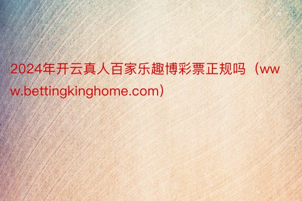 2024年开云真人百家乐趣博彩票正规吗（www.bettingkinghome.com）