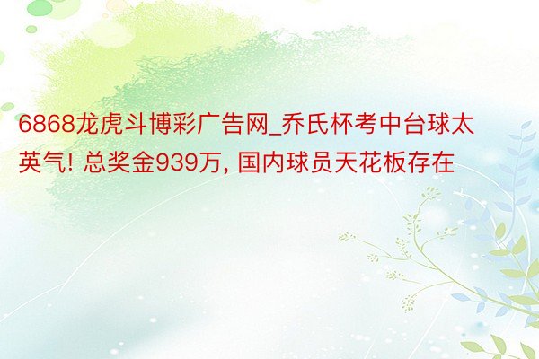 6868龙虎斗博彩广告网_乔氏杯考中台球太英气! 总奖金939万, 国内球员天花板存在