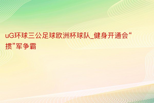 uG环球三公足球欧洲杯球队_健身开通会“掼”军争霸