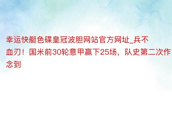 幸运快艇色碟皇冠波胆网站官方网址_兵不血刃！国米前30轮意甲赢下25场，队史第二次作念到