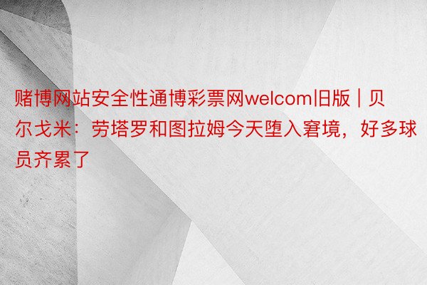 赌博网站安全性通博彩票网welcom旧版 | 贝尔戈米：劳塔罗和图拉姆今天堕入窘境，好多球员齐累了